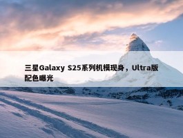 三星Galaxy S25系列机模现身，Ultra版配色曝光