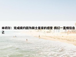 米切尔：完成续约因为骑士是家的感觉 我们一直相信自己