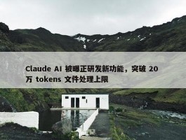 Claude AI 被曝正研发新功能，突破 20 万 tokens 文件处理上限