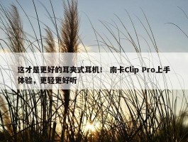 这才是更好的耳夹式耳机！ 南卡Clip Pro上手体验，更轻更好听