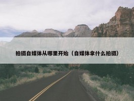 拍摄自媒体从哪里开始（自媒体拿什么拍摄）