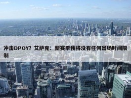 冲击DPOY？艾萨克：新赛季我将没有任何出场时间限制