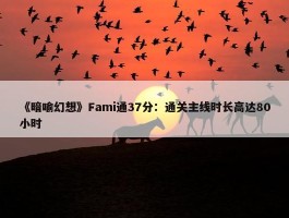 《暗喻幻想》Fami通37分：通关主线时长高达80小时