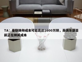 TA：曼联换帅成本可能高达1600万镑，而俱乐部目前正在削减成本