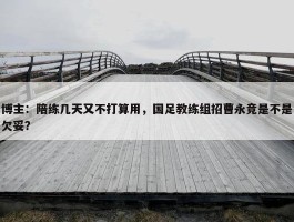 博主：陪练几天又不打算用，国足教练组招曹永竞是不是欠妥？