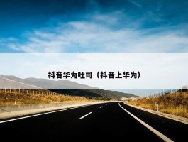 抖音华为吐司（抖音上华为）