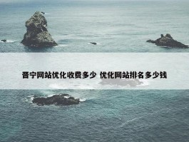 晋宁网站优化收费多少 优化网站排名多少钱