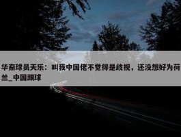 华裔球员天乐：叫我中国佬不觉得是歧视，还没想好为荷兰_中国踢球