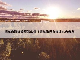 房车自媒体教程怎么样（房车旅行自媒体人大盘点）