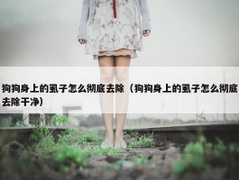 狗狗身上的虱子怎么彻底去除（狗狗身上的虱子怎么彻底去除干净）