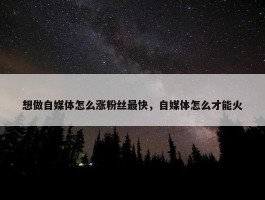 想做自媒体怎么涨粉丝最快，自媒体怎么才能火