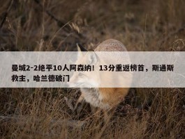 曼城2-2绝平10人阿森纳！13分重返榜首，斯通斯救主，哈兰德破门