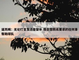 道苏姆：无论打首发还是替补 我会做教练要求的任何事帮助球队