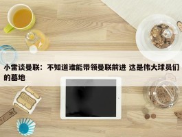 小雷谈曼联：不知道谁能带领曼联前进 这是伟大球员们的墓地