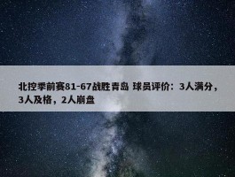 北控季前赛81-67战胜青岛 球员评价：3人满分，3人及格，2人崩盘