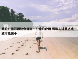 队记：墨菲很快会得到一份续约合同 莺歌与球队达成一致可能很小