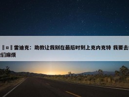 🤣雷迪克：助教让我别在最后时刻上克内克特 我要去找他们麻烦