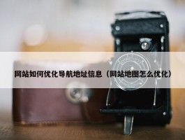 网站如何优化导航地址信息（网站地图怎么优化）