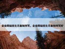 企业网站优化方案如何写，企业网站优化方案如何写好