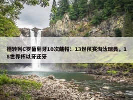 德转列C罗葡萄牙10次戴帽：13世预赛淘汰瑞典，18世界杯以牙还牙