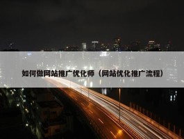 如何做网站推广优化师（网站优化推广流程）