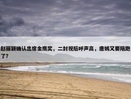 赵丽颖确认出席金鹰奖，二封视后呼声高，唐嫣又要陪跑了？