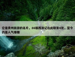 它是贵州旅游的名片，86版西游记在此取景4处，至今仍是人气爆棚