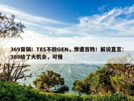 369背锅！TES不敌GEN，惨遭首败！解说直言：369给了大机会，可惜