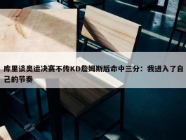 库里谈奥运决赛不传KD詹姆斯后命中三分：我进入了自己的节奏