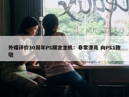 外媒评价30周年PS限定主机：非常漂亮 向PS1致敬