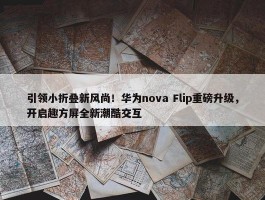 引领小折叠新风尚！华为nova Flip重磅升级，开启趣方屏全新潮酷交互