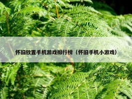 怀旧放置手机游戏排行榜（怀旧手机小游戏）