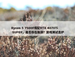 Ryzen 5 7500F搭配RTX 4070Ti SUPER，是否存在瓶颈？游戏测试出炉