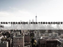 母狗每个月都会来月经吗（母狗每个月都会来月经吗正常吗）