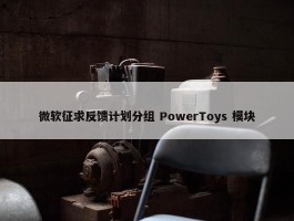 微软征求反馈计划分组 PowerToys 模块