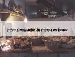 广东凉茶冲剂品牌排行榜 广东凉茶冲剂有哪些