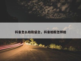 抖音怎么拍照留念，抖音拍照怎样拍