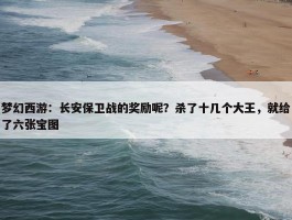 梦幻西游：长安保卫战的奖励呢？杀了十几个大王，就给了六张宝图