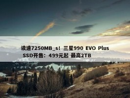 读速7250MB_s！三星990 EVO Plus SSD开售：499元起 最高2TB