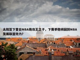 太阳签下昔日NBA助攻王之子，下赛季他将回到NBA发展联盟效力？