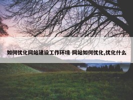 如何优化网站建设工作环境 网站如何优化,优化什么