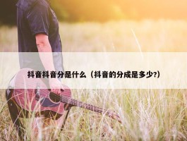 抖音抖音分是什么（抖音的分成是多少?）