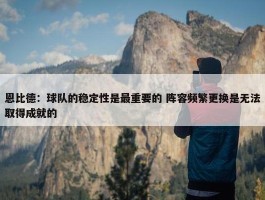 恩比德：球队的稳定性是最重要的 阵容频繁更换是无法取得成就的