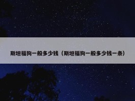 斯坦福狗一般多少钱（斯坦福狗一般多少钱一条）