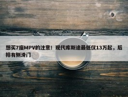 想买7座MPV的注意！现代库斯途最低仅13万起，后排有侧滑门