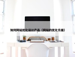 如何网站优化设计产品（网站的优化方案）