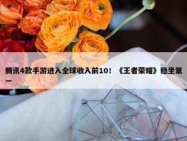 腾讯4款手游进入全球收入前10！《王者荣耀》稳坐第一