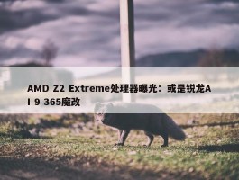 AMD Z2 Extreme处理器曝光：或是锐龙AI 9 365魔改