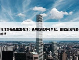 懂球帝抽象馆五孬球：桑切斯智激帕尔默，维尔纳义释滕哈格