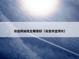 石首网站优化哪家好（石首市宣传片）